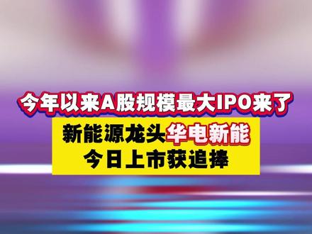 IPO时间|今年以来A股规模最大IPO来了 新能源龙头华电新能今日上市获追捧
