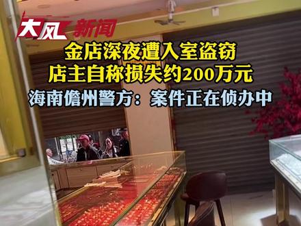 金店深夜被入室盗窃多件金饰,店主称损失约200万元;海南儋州警方:案件正在侦办中