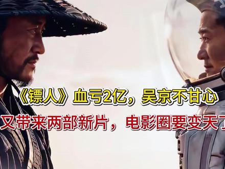 《镖人》血亏2亿,吴京不甘心,又带来两部新片,电影圈要变天了