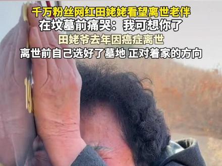 千万粉丝网红田姥姥看望离世老伴,在坟墓前痛哭:我可想你了 田姥爷去年因癌症离世 离世前自己选好了墓地 正对着家的方向 来源:田姥姥#清明节 #怀念 #离世