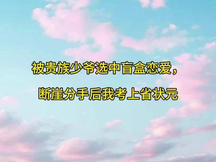 被贵族少爷选中盲盒恋爱小说后续【大结局】已完结完整版《被贵族少爷选中盲盒恋爱,断崖分手后我考上省状元》后续全文阅读无删减#被贵族少爷选中盲盒恋爱,断崖分手后我考上省状元 #被贵族少爷选中盲盒恋爱,断崖分手后我考上省状元后续 #热门小说推荐 #看后续 贵族少爷们的盲盒恋爱游戏中,我的名字被写了进去。
一周后,年级第一周肇庭走下神坛。
对我说喜欢。
我受宠若惊地同意,成了他女朋友。
整整一学期,他对我有求必应,极尽宠爱。
人人都羡慕我好命,竟然能折下这朵高岭之花。
直到高考前夕,他对我断崖式分手。
我知道,他们想看我和以前那些女孩一样,寻死觅活,黯然退学。
可我如常参加高考。
拿着最高学府的录取通知书,对他们笑:
“谢谢这一年来的帮助。”
“我要去上最好的大学啦。”
……