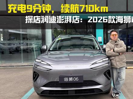 充电9分钟,续航710km!探店润迪澎湃店:2026款海狮06EV有多猛?