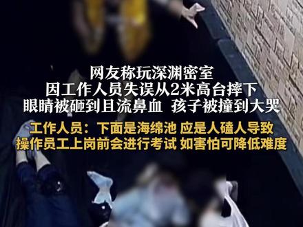 网友称玩深渊密室,因工作人员失误从2米高台摔下,眼睛被砸到且流鼻血,孩子被撞到大哭。工作人员:下面是海绵池,应是人磕人导致,操作员工上岗前会进行考试,如害怕可降低难度#广东广州