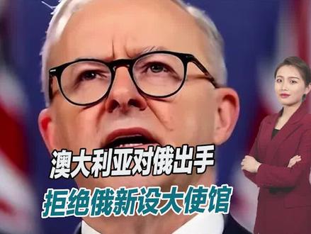 澳大利亚对俄罗斯出手,拒绝俄新设大使馆,双方关系继续恶化