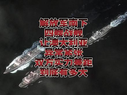 解放军南下四艘战舰让澳大利亚异常紧张,双方实力差距到底有多大