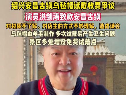 绍兴安昌古镇乌毡帽试戴收费争议,演员洪剑涛致歉安昌古镇:对材质不了解、对店主的方式不够理解,造成误会。乌毡帽由羊毛制作,多次试戴易产生卫生问题,景区多处增设免费试戴点。12月8日 浙江绍兴 #浙江dou知道 @抖音小助手 #小强热线主播说