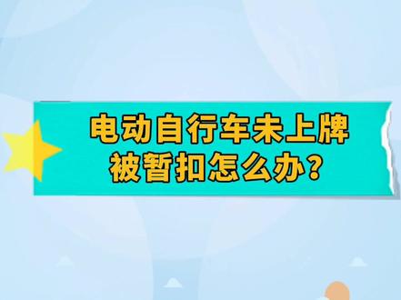 电动自行车未上牌被暂扣怎么办?“取回+上牌”攻略看这里→