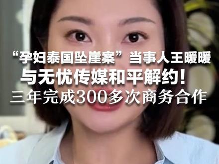 “孕妇泰国坠崖案”当事人王暖暖与无忧传媒和平解约!三年完成300多次商务合作 本人回应:账号归个人所有,暂停工作养身体