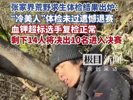 张家界荒野求生体检结果出炉:“冷美人”体检未过遗憾退赛,血钾超标选手复检正常,剩下14人将决出10名进入决赛(原创采访)