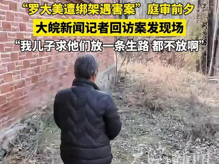 “罗大美遭绑架遇害案”庭审前夕 大皖新闻记者回访案发现场 “我儿子求他们放一条生路,都不放啊”(原创采访)#罗大美 #罗大美遭绑架遇害案