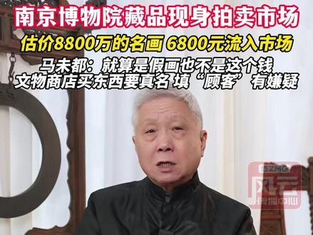 南京博物院藏品现身拍卖市场,估价8800万的名画,6800元流入市场,马未都:就算是假画也不是这个钱,文物商店买东西要真名,填“顾客”有嫌疑#ZMG风云传播中心 (编辑:付逸凡)