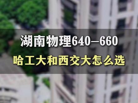 湖南物理640-660 哈工大和西交大怎么选 #高考出分 #湖南高考 #哈工大 #西交大 #家长必读