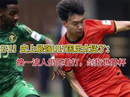 2-1!史上最强U17国足太猛了:换一波人仍压着打,剑指世界
