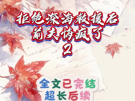 《拒绝深海救援后,前夫悔疯了》#一口气看完#超长后续 #全文已完结