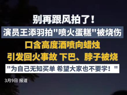 别再跟风拍了!演员王添羽拍“喷火蛋糕”被烧伤,口含高度酒喷向蜡烛引发回火事故,下巴、脖子被烧#喷火蛋糕