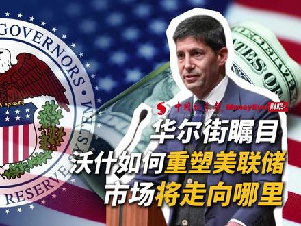 华尔街瞩目 沃什如何重塑美联储 市场将走向哪里
