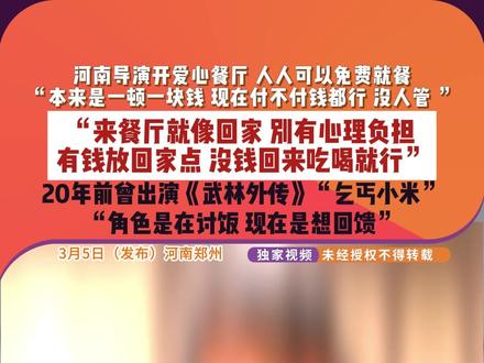 3月5日(发布)河南郑州 河南导演开爱心餐厅 人人可以免费就餐。“本来是一顿一块钱 现在付不付钱都行 没人管 ”。“来餐厅就像回家 别有心理负担,有钱放回家点 没钱回来吃喝就行”。20年前曾出演《武林外传》“乞丐小米”“角色是在讨饭 现在是想回馈”