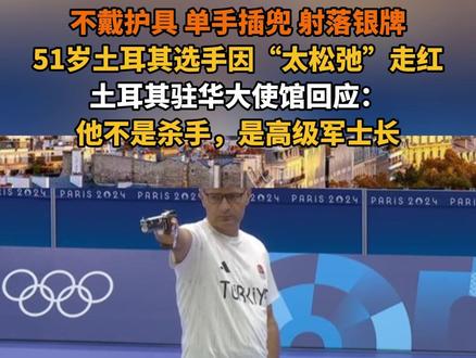 不戴护具 单手插兜 射落银牌,51岁土耳其选手因“太松弛”走红!土耳其驻华大使馆回应:他不是杀手,是高级军士长#巴黎奥运会 #射击 #土耳其 #松弛感