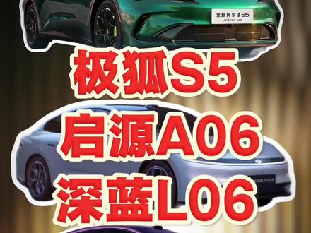 极狐S5 启源A06 深蓝L06 该怎么选 #启源a06 #深蓝l06#极狐阿尔法S5