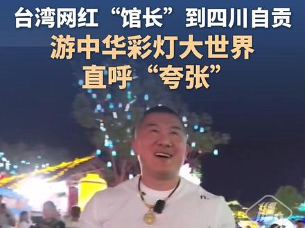 台湾网红“馆长”到四川自贡,游中华彩灯大世界直呼“夸张了”