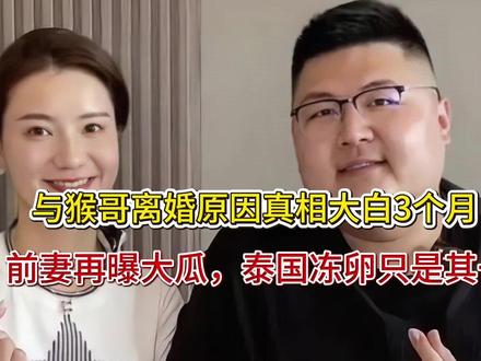 与猴哥离婚原因真相大白3个月,前妻再曝大瓜,泰国冻卵只是其一