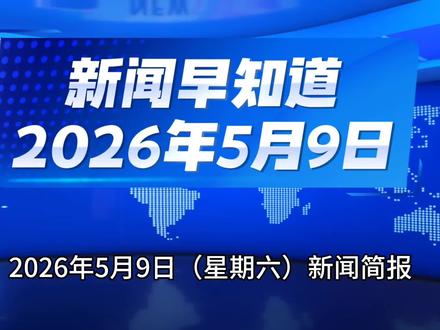 #央视新闻最新消息 2026年5月9日新闻简报