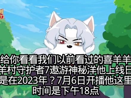 来就给你看看我们以前看过的喜羊羊与灰太狼羊村守护者7遨游神秘洋他上线日期,是不是在2023年?7月6日开播他这里写的时间是下午18点喜羊羊与灰太狼羊村守护者12之古古怪世界有古怪不在10点钟,是在下午18点