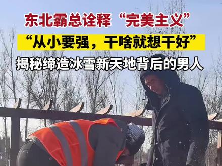 做每一件事都尽善尽美~东北霸总诠释“完美主义”,揭秘缔造冰雪新天地背后的男人!#冰雪新天地 #吉林dou知道 #冰雪奇缘