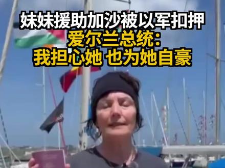 妹妹援助加沙被以军扣押 爱尔兰总统:我担心她 也为她自豪