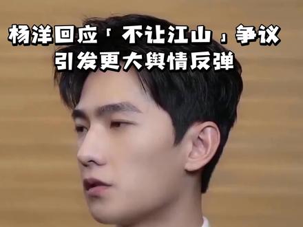 杨洋回应「不让江山」争议引发更大舆情反弹