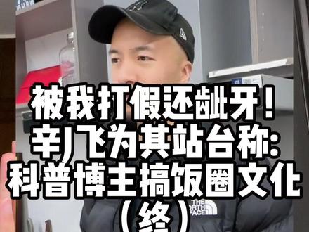 被我打假还敢龇牙!辛J飞为其站台称:科普博主搞饭圈文化(终) #食品安全 #健康科普