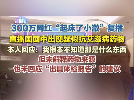 300万网红“起床了小澈”复播,直播画面中出现疑似抗艾滋病药物。本人回应:我根本不知道那是什么东西。但未解释药物来源,也未回应“出具体检报告”的建议。#起床了小澈 #直播 #艾滋病