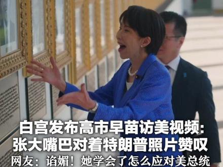 白宫发布高市早苗访美视频:张大嘴巴对着特朗普照片赞叹 还夸特朗普儿子又高又帅很像他 网友:谄媚!她学会了怎么应对美总统