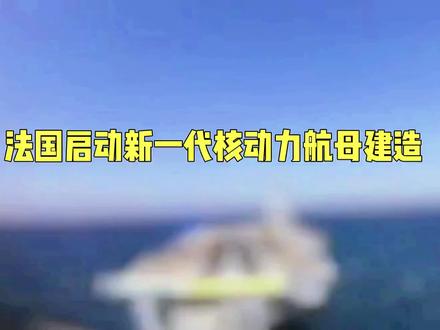 法国启动建造新核动力航母“自由法国”号,彰显海洋战略雄心