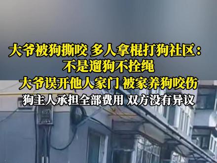 大爷被狗撕咬多人拿棍打狗,社区:不是遛狗不拴绳,大爷误开他人家门,被家养狗咬伤,狗主人承担全部费用,双方没有异议