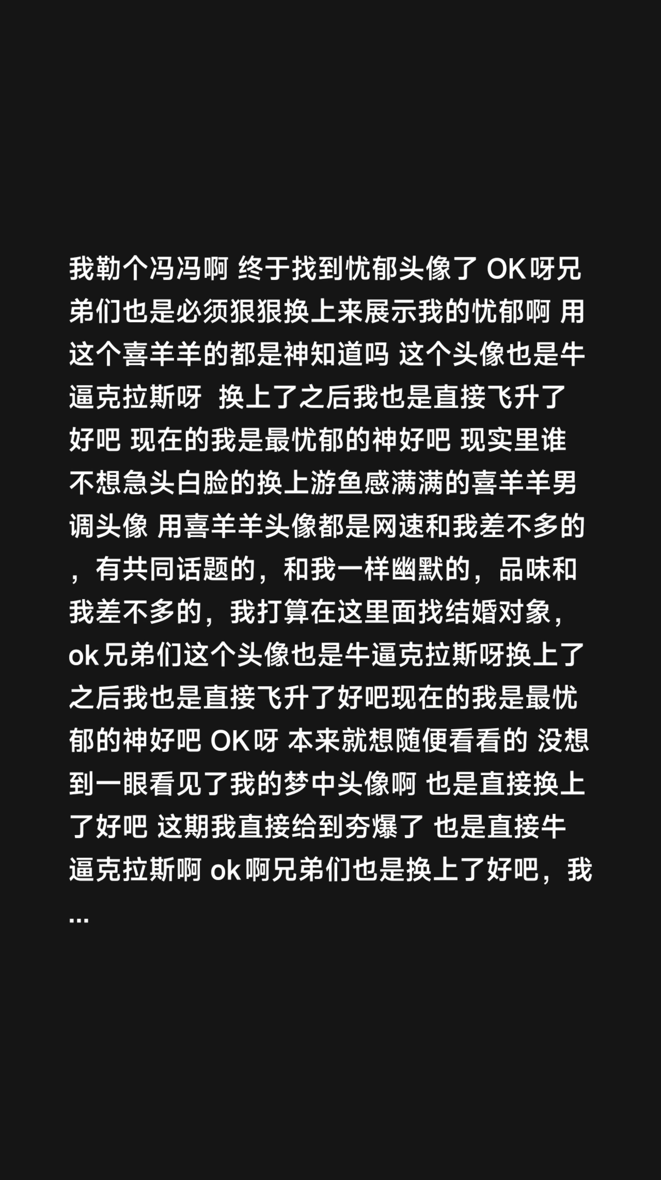 我评论了@97860025797 的作品:
我勒个冯冯啊 终于找到忧郁头像了 OK呀兄弟们也是必须狠狠换上来展示我的忧郁啊 用这个喜羊羊的都是神知道吗 这个头像也是牛逼克拉斯呀 换上了之后我也是直接飞升了好吧 现在的我是最忧郁的神好吧 现实里谁不想急头白脸的换上游鱼感满满的喜羊羊男调头像 用喜羊羊头像都是网速和我差不多的,有共同话题的,和我一样幽默的,品味和我差不多的,我打算在这里面找结婚对象,ok兄弟们这个头像也是牛逼克拉斯呀换上了之后我也是直接飞升了好吧现在的我是最忧郁的神好吧 OK呀 本来就想随便看看的 没想到一眼看见了我的梦中头像啊 也是直接换上了好吧 这期我直接给到夯爆了 也是直接牛逼克拉斯啊 ok啊兄弟们也是换上了好吧,我真的觉得这个头像超级牛逼克拉斯吗,换上之后感觉自己整个人都不一样了,换完帅这一块所有人都逊我三分,这蓝色系雷霆忧郁头像谁不想换啊,我感觉我已经忧郁的成神了,神是无法被人理解的OK呀也是换上了好吧,谁懂蓝色忧郁,真的太牛逼克拉斯了呀,直接变成全镇最忧郁的人了好吧 OK呀,我将化身最忧郁最消肿之人了 美羊羊的原神家庭也是快和我倾诉起来