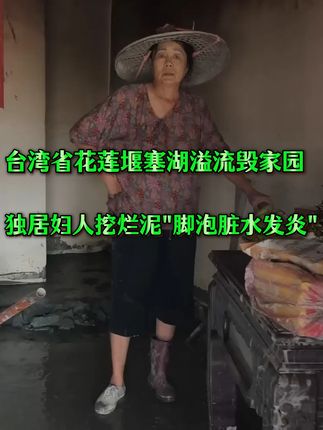 台湾省花莲堰塞湖溢流毁家园 独居妇人挖烂泥"脚泡脏水发炎"#台湾花莲 #花莲堰塞湖