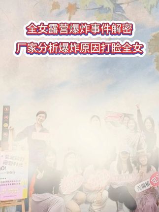 全女露营爆炸事件解密,厂家分析爆炸原因打脸全女 #全女局