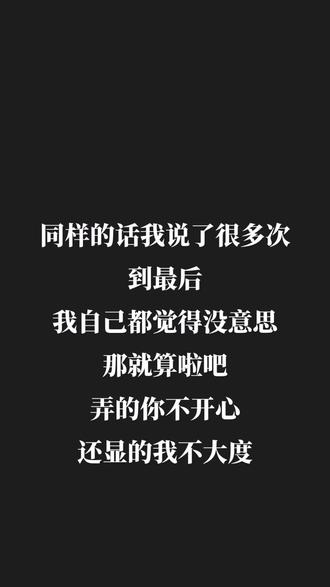 同样的话我说了很多次到最后我自己都觉得没意思那就算啦吧弄的你不
