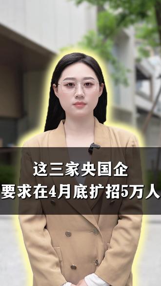 这三家央国企要求要求在4月底扩招5万人 #央国企 #大学生 #职业规划 #家长必读 #应届生