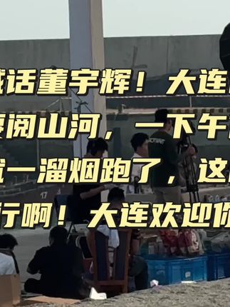 喊话董宇辉,大连需要阅山河,你这次来的时间太短,再来必须三天,一下午很短,思念太长#董宇辉 #董宇辉拥有暖评最多的评论区 #董宇辉大连路透