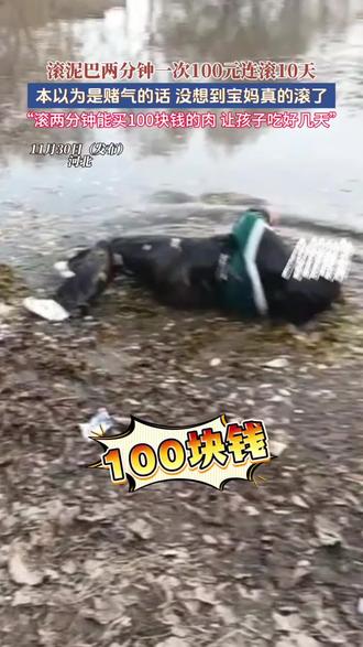 11月30日(发布),河北,滚泥巴两分钟一次100元连滚10天,本以为是赌气的话 没想到宝妈真的滚了,“滚两分钟能买100块钱的肉让孩子吃好几天”#社会百态#妈妈#万万没想到(来源:@晴丝罥笑 )