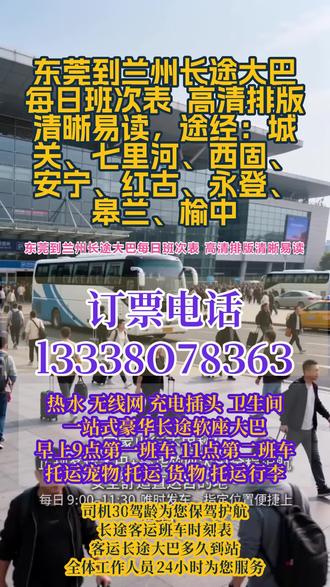 #东莞到兰州长途大巴每日班次表 高清排版清晰易读,途经:城关、七里河、西固、安宁、红古、永登、皋兰、榆中,长途出行不知道怎么坐车?客运总站正规豪华大巴全程高速直达,出行超省心、每日固定发车,运营时段 9:00–13:00,一天三趟班次,准时发车不晚点,可实时查询大巴路线、最新班次、实时票价,一键联系直达客车电话,车内配置齐全,冷暖空调、免费 WiFi、充电接口、独立厕所、热水影音全覆盖,超大行李储物空间,支持小件托运、货物快运、宠物托运、团体包车业务,全程安全行驶,正规客运车辆,专人 24 小时在线服务,日常通勤、异地返乡、出行游玩、货物寄运都能安排,告别换乘麻烦,高速直达更省时,安心舒适每一趟旅途~ #客运长途班车准点保障 #直达大巴时刻表 #客运大巴服务全面周到 #长途大客车随车电话