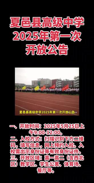 夏邑县高级中学2025年第一次开放公告 夏邑县高级中学2025年第一次校园开放公告
夏邑县融媒体中心
掌握夏邑
2025年05月22日 20:25
河南
2人
夏邑县高级中学2025年第一次校园开放公告夏邑县高级中学是首批河南省示范性高中,也是夏邑县唯一一所省级示范性高中,是商丘市高中教育的一面旗帜,是成就孩子梦想的豫东名校。五月的校园充满阳光、绿色和活力,这里的花草树木郁郁葱葱,这里的莘莘学子朝气蓬勃。同学们在操场上挥洒汗水,在教室里绽放智慧,整个校园洋溢着青春的气息,跳跃着生命的律动。在这孕育希望的美好季节,诚邀您走进夏邑高中,亲身感受这里浓厚的文化氛围。为帮助九年级学子更好了解高中生活、科学规划未来,夏邑县高级中学决定在2025年5月25日上午,面向夏邑县九年级学生及家长开放校园。现将有关事宜规定如下:一、开放时间:2025年5月25日上午9:00-12:00。二、入校方式:扫描识别下方二维码,填写信息,网上预约入校。入校需出示身份证等有效身份证件。三、开放区域:高一高二(含西北区)教学区、学生公寓、体育场、餐厅等。#夏邑县高级中学