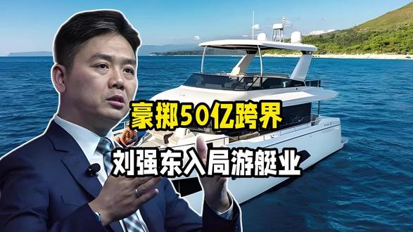 豪掷50亿跨界!刘强东入局游艇业,背后藏着三重赚钱逻辑