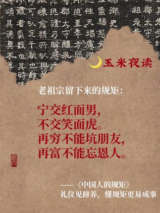 #生活服务热点中心 #见字如面 #规矩 #知识分享,中国人的规矩:,宁交红面男,,不交笑面虎。,再穷不能坑朋友,,再富不能忘恩人。 ,《中国人的规矩》,学会中国人的规矩,用高情商做人做事