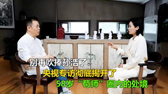 别再吹捧孙浩了!央视专访彻底揭开了,58岁“苟师”圈内的处境 别再吹捧孙浩了!央视专访彻底揭开了,58岁“苟师”圈内的处境