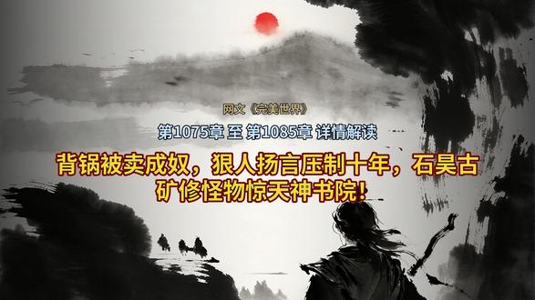 背锅被卖成奴,狠人扬言压制十年,石昊古矿修怪物惊天神书院! #小说推文每日更新 #完美世界 #石昊石毅秦昊 #荒天帝 石昊被迫离开帝城,经神秘祭坛抵达无量天,在白眉老者指引下进入放逐之地。他利用三道仙气激活登仙台,助众天才脱困,随后遭遇元青刁难。元青以浪费传送资源为由,判其去太初古矿受罚,实则欲压制其十年光阴,阻止其在即将建立的天神书院中快速崛起。石昊无奈离去,面对重重危机,未来的修行之路将更加险恶。
石昊被元青陷害卖入太初古矿成为奴隶,在王氏家族的严密监视下利用两道仙气换取进入书院的机会,虽答应采掘生命之石成功进入矿井,却遭遇强横古尸与诡异仙歌,前路危机重重充满未知。
石昊在太初古矿历经千辛万险,不仅治愈重伤还寻得长生药液,闭关后竟修出神秘时光分身,外界天神书院对此反应强烈,各方势力蠢蠢欲动争夺机缘。