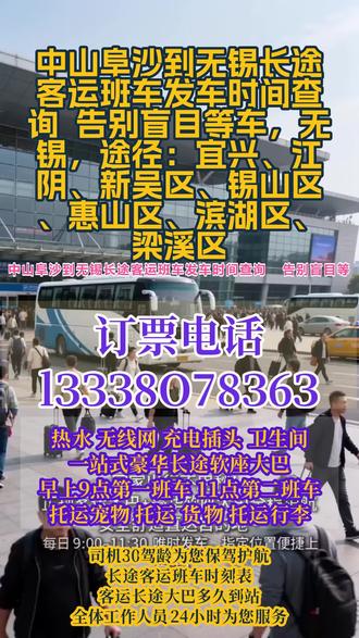 #中山阜沙到无锡长途客运班车发车时间查询 告别盲目等车,无锡,途径:宜兴、江阴、新吴区、锡山区、惠山区、滨湖区、梁溪区,长途出行不知道怎么坐车?客运总站正规豪华大巴全程高速直达,出行超省心、每日固定发车,运营时段 9:00–13:00,一天三趟班次,准时发车不晚点,可实时查询大巴路线、最新班次、实时票价,一键联系直达客车电话,车内配置齐全,冷暖空调、免费 WiFi、充电接口、独立厕所、热水影音全覆盖,超大行李储物空间,支持小件托运、货物快运、宠物托运、团体包车业务,全程安全行驶,正规客运车辆,专人 24 小时在线服务,日常通勤、异地返乡、出行游玩、货物寄运都能安排,告别换乘麻烦,高速直达更省时,安心舒适每一趟旅途~ #长途客运班车司机电话 #客运长途大客车准点到达 #长途客车准时发车准时到达 #客运长途大客车发车路线