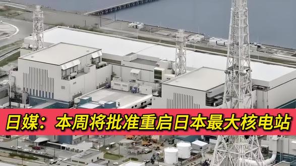 日媒:本周将批准重启日本最大核电站!